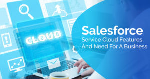 Salesforce Service Cloud Features and Need for a Business